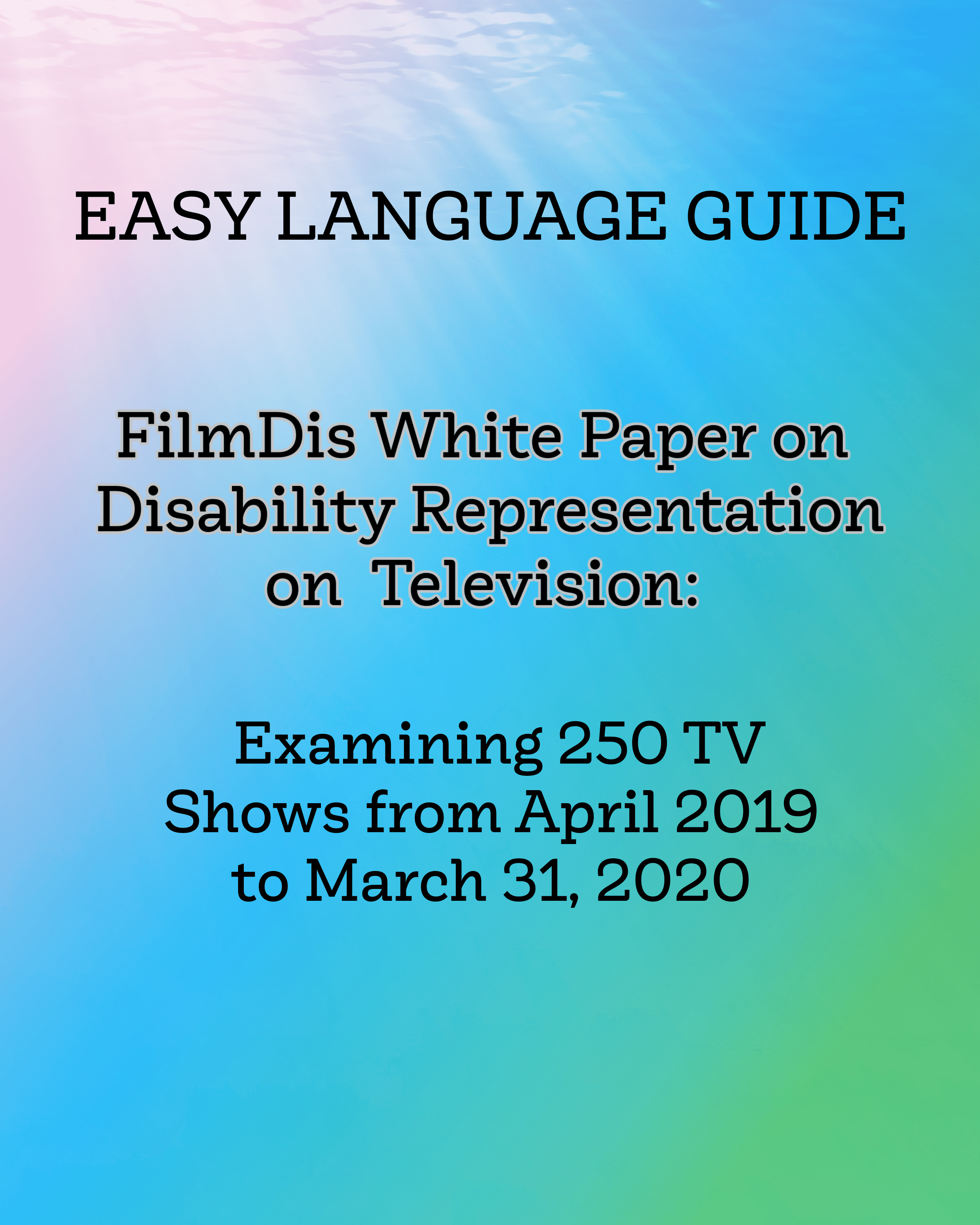 ID: a diagonal gradient going from pink to blue to green. Black text reads, "Easy Language Version. FilmDis White Paper on Disability Representation on Television: Examining 250 TV shows from April 2019 to March 31, 2020